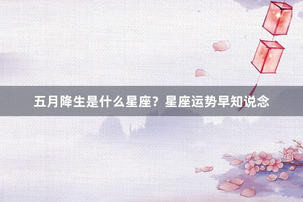 五月降生是什么星座？星座运势早知说念