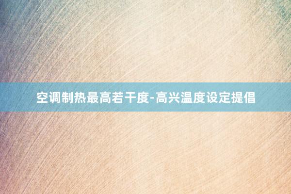空调制热最高若干度-高兴温度设定提倡