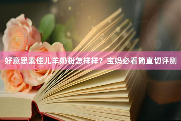 好意思素佳儿羊奶粉怎样样？宝妈必看简直切评测