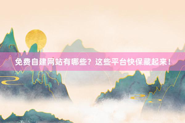 免费自建网站有哪些？这些平台快保藏起来！