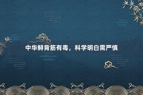 中华鲟背筋有毒，科学明白需严慎