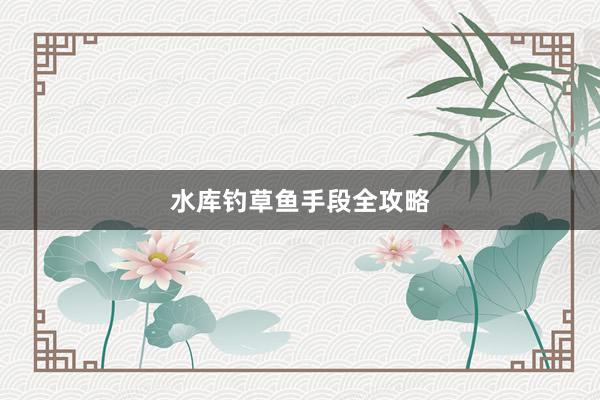 水库钓草鱼手段全攻略